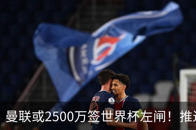 曼联或2500万签世界杯左闸！推迟引进时间，卡里克将先考察两小妖